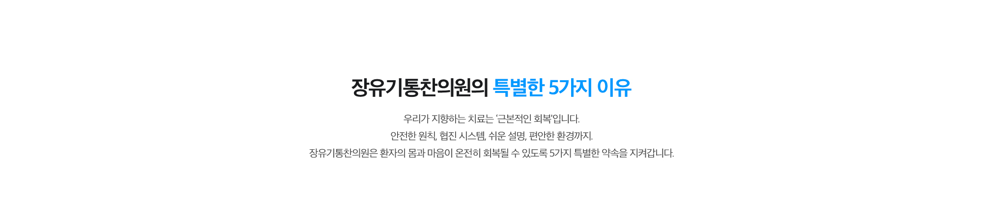 [장유기통찬의원의 특별한 5가지 이유] 우리가 지향하는 치료는 ‘근본적인 회복’입니다. 안전한 원칙, 협진 시스템, 쉬운 설명, 편안한 환경까지. 장유기통찬의원은 환자의 몸과 마음이 온전히 회복될 수 있도록 5가지 특별한 약속을 지켜갑니다.