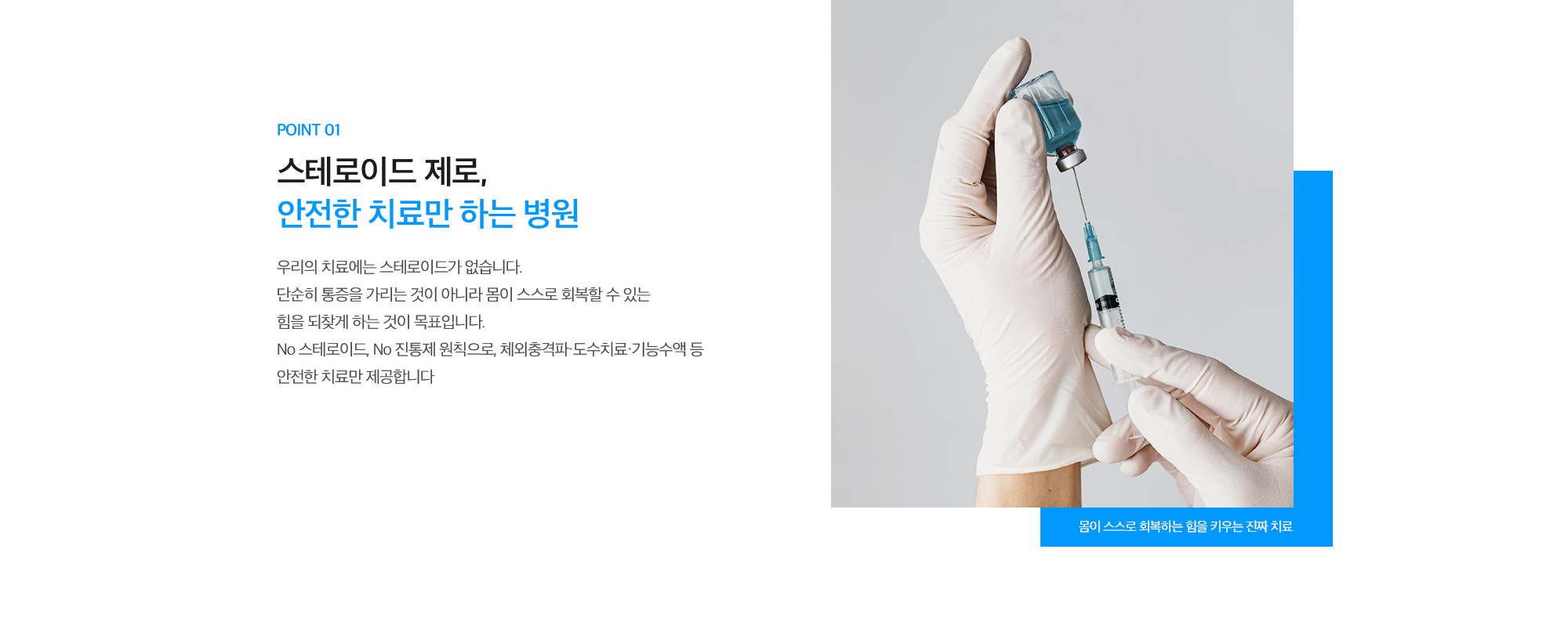 [POINT 01. 스테로이드 제로, 안전한 치료만 하는 병원] 우리의 치료에는 스테로이드가 없습니다. 단순히 통증을 가리는 것이 아니라 몸이 스스로 회복할 수 있는 힘을 되찾게 하는 것이 목표입니다. No 스테로이드, No 진통제 원칙으로, 체외충격파·도수치료·기능수액 등 안전한 치료만 제공합니다