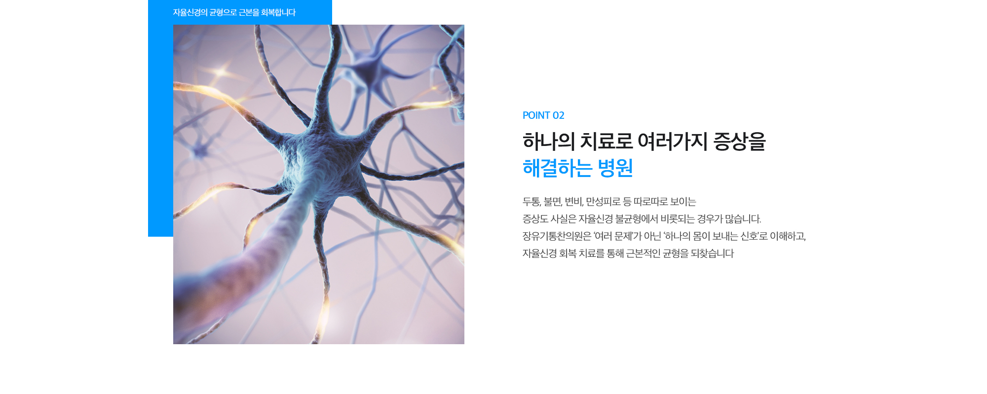 [POINT 02. 하나의 치료로 여러가지 증상을 해결하는 병원] 두통, 불면, 변비, 만성피로 등 따로따로 보이는 증상도 사실은 자율신경 불균형에서 비롯되는 경우가 많습니다. 장유기통찬의원은 ‘여러 문제’가 아닌 ‘하나의 몸이 보내는 신호’로 이해하고, 자율신경 회복 치료를 통해 근본적인 균형을 되찾습니다