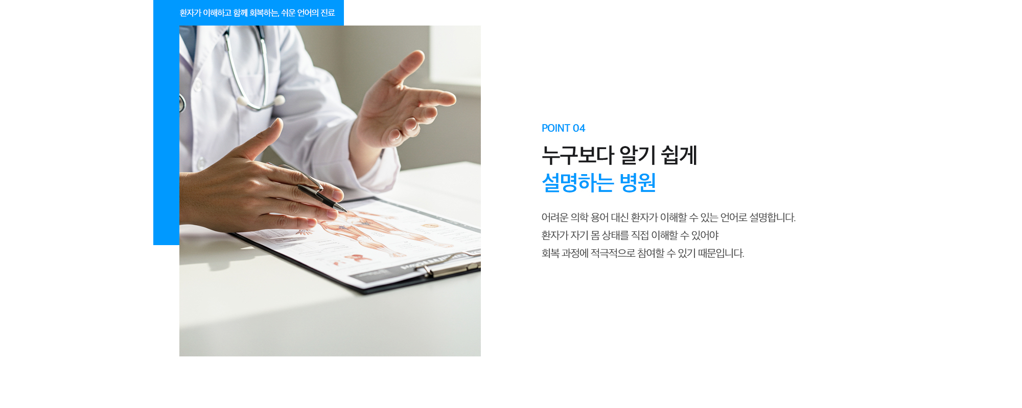 [POINT 04. 누구보다 알기 쉽게 설명하는 병원] 어려운 의학 용어 대신 환자가 이해할 수 있는 언어로 설명합니다. 환자가 자기 몸 상태를 직접 이해할 수 있어야 회복 과정에 적극적으로 참여할 수 있기 때문입니다.