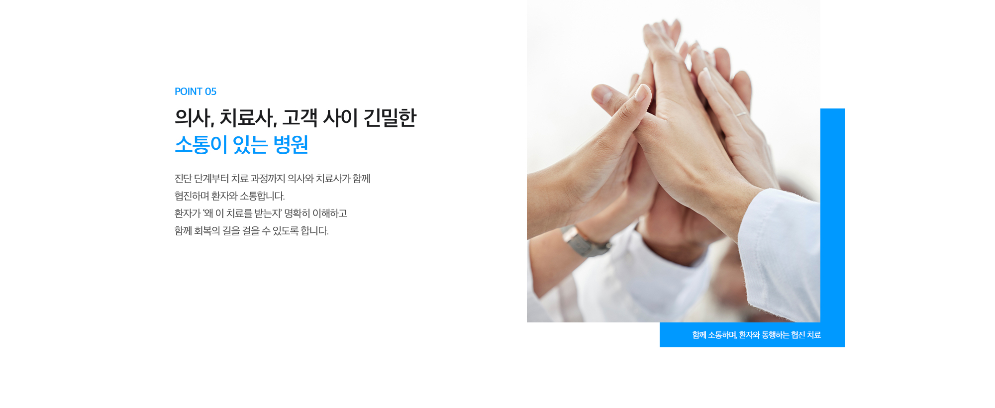 [POINT 05. 의사, 치료사, 고객 사이 긴밀한 소통이 있는 병원] 진단 단계부터 치료 과정까지 의사와 치료사가 함께 협진하며 환자와 소통합니다. 환자가 ‘왜 이 치료를 받는지’ 명확히 이해하고 함께 회복의 길을 걸을 수 있도록 합니다.